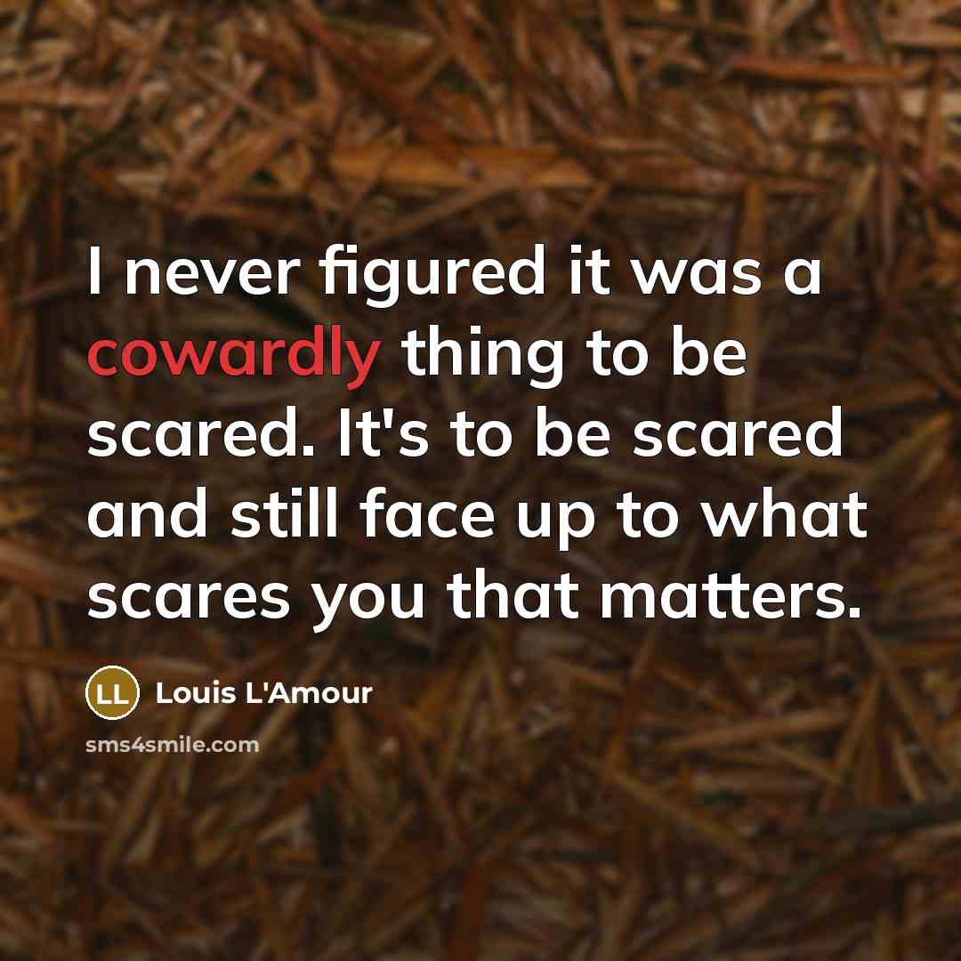 “I never figured it was a cowardly thing to be scared. It's to be scared and still face up to what scares you that matters.” quote by Louis L'Amour