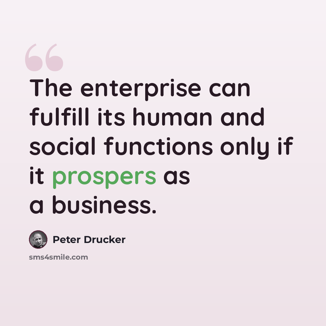 “The enterprise can fulfill its human and social functions only if it prospers as a business.” quote by Peter Drucker