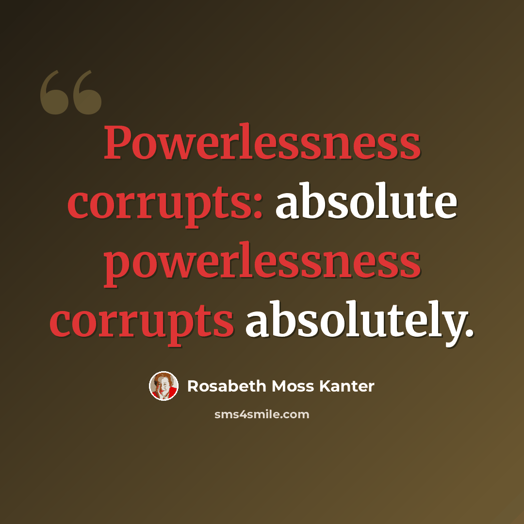 “Powerlessness corrupts: absolute powerlessness corrupts absolutely.” quote by Rosabeth Moss Kanter