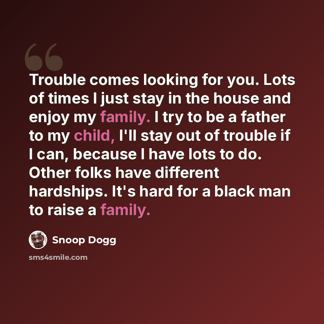 “Trouble comes looking for you. Lots of times I just stay in the house and enjoy my family. I try to be a father to my child, I'll stay out of trouble if I can, because I have lots to do. Other folks have different hardships. It's hard for a black man to raise a family.” quote by Snoop Dogg
