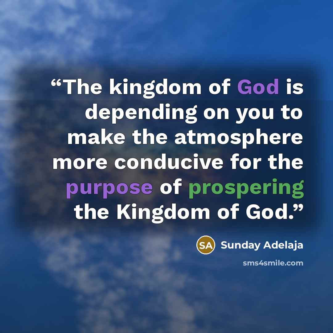 “The kingdom of God is depending on you to make the atmosphere more conducive for the purpose of prospering the Kingdom of God.” quote by Sunday Adelaja
