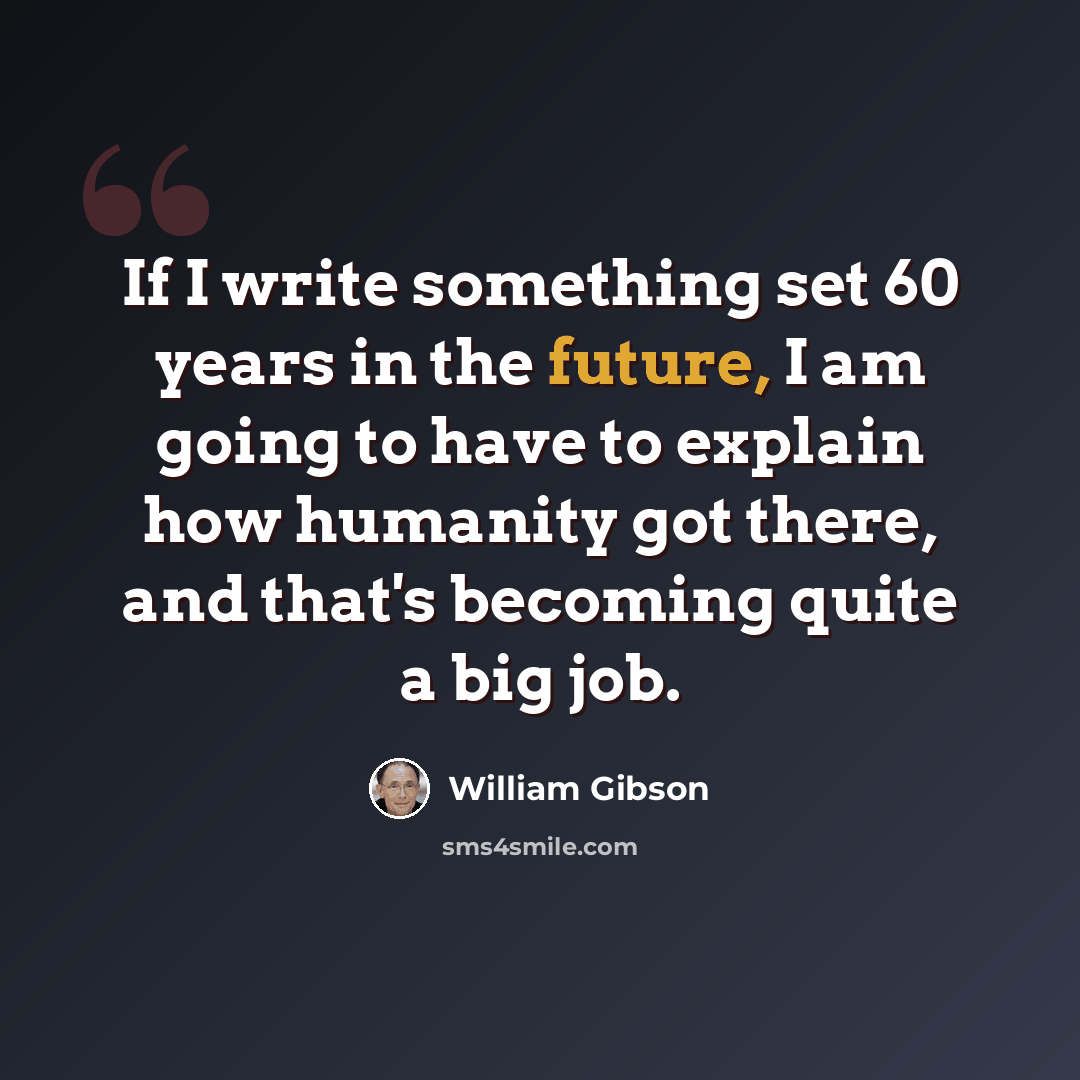 “If I write something set 60 years in the future, I am going to have to explain how humanity got there, and that's becoming quite a big job.” quote by William Gibson