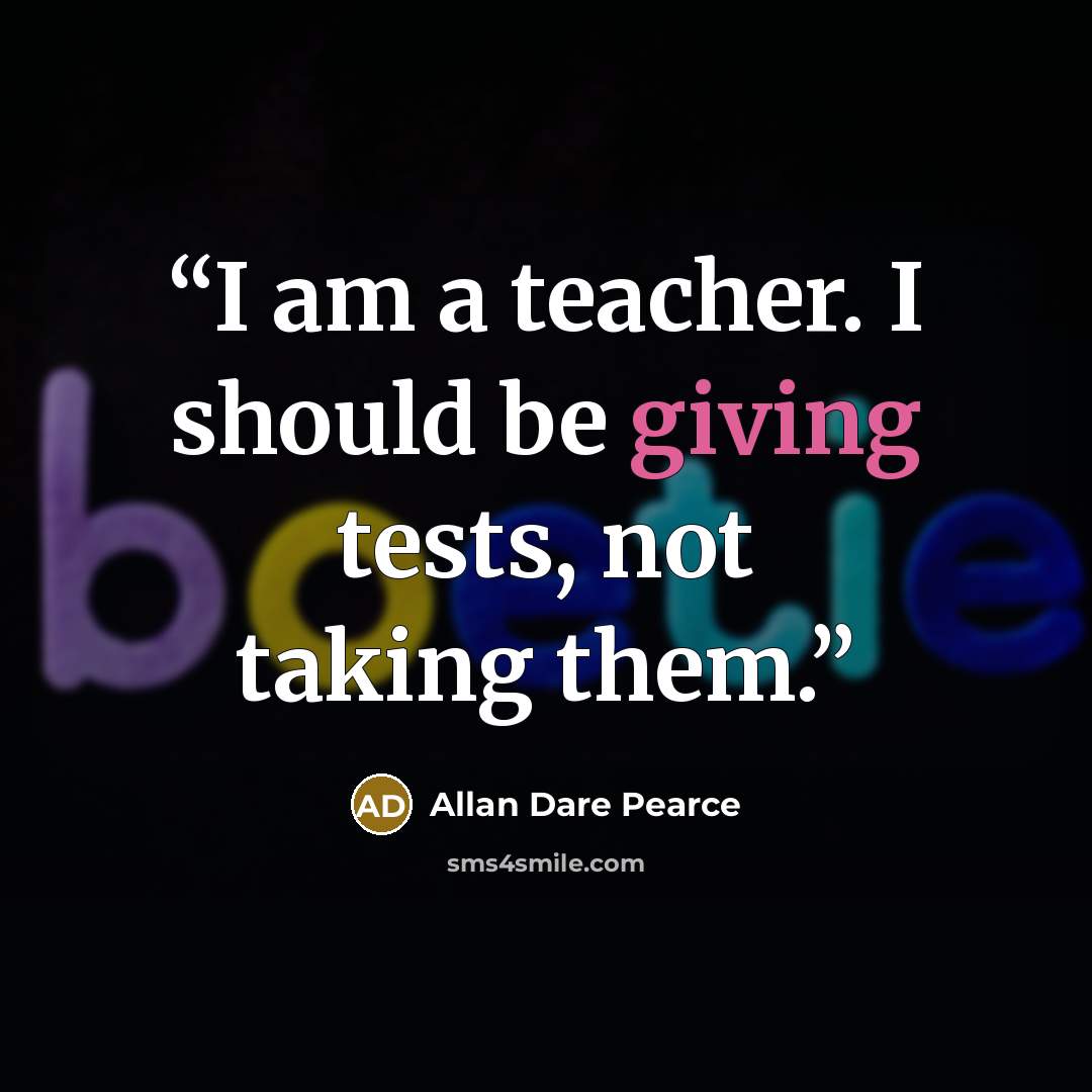 “I am a teacher. I should be giving tests, not taking them.” quote by Allan Dare Pearce