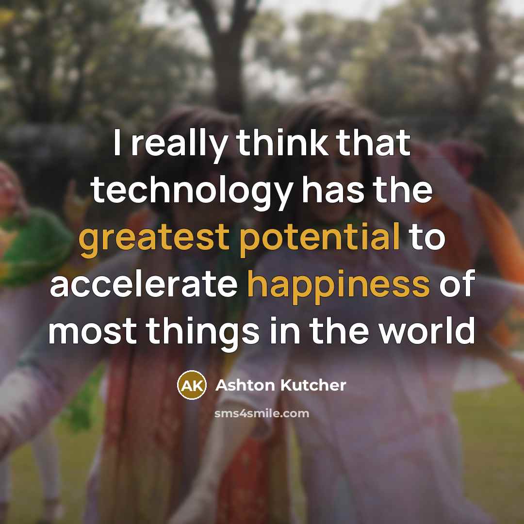 “I really think that technology has the greatest potential to accelerate happiness of most things in the world” quote by Ashton Kutcher