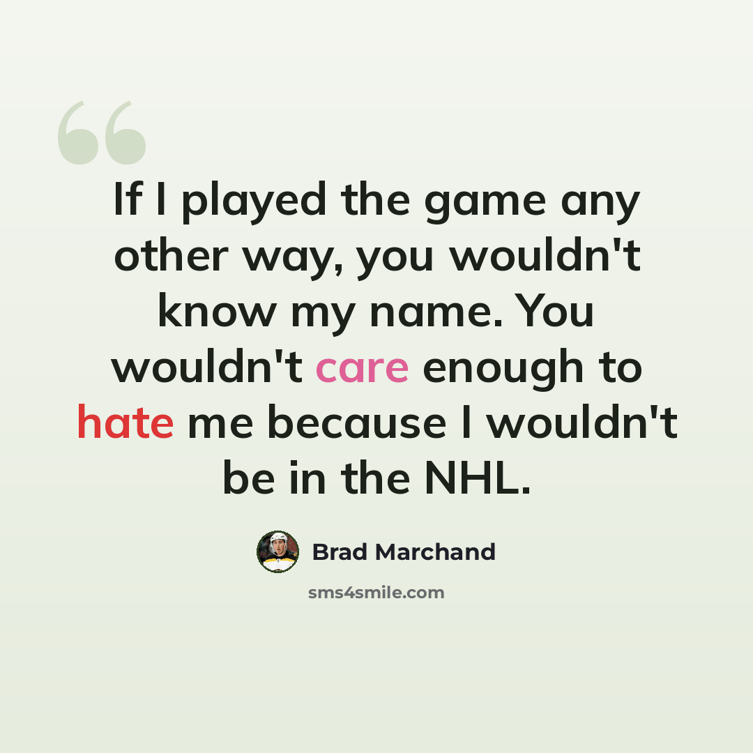 “If I played the game any other way, you wouldn't know my name. You wouldn't care enough to hate me because I wouldn't be in the NHL.” quote by Brad Marchand