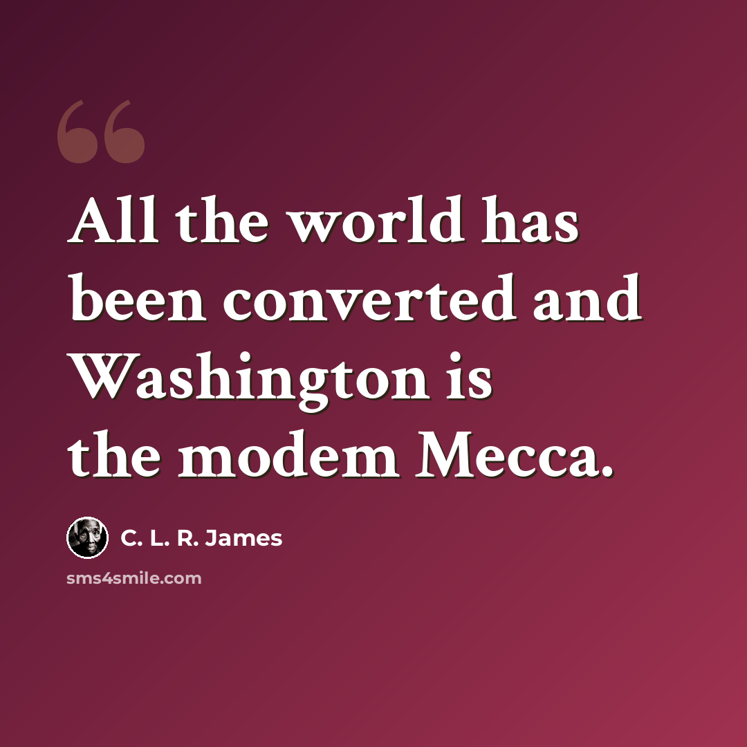 “All the world has been converted and Washington is the modem Mecca.” quote by C. L. R. James