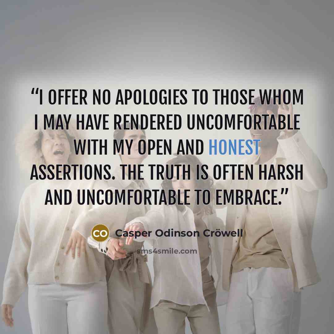 “I offer no apologies to those whom I may have rendered uncomfortable with my open and honest assertions. The truth is often harsh and uncomfortable to embrace.” quote by Casper Odinson Cröwell