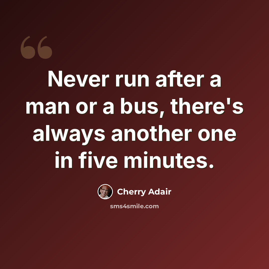 “Never run after a man or a bus, there's always another one in five minutes.” quote by Cherry Adair