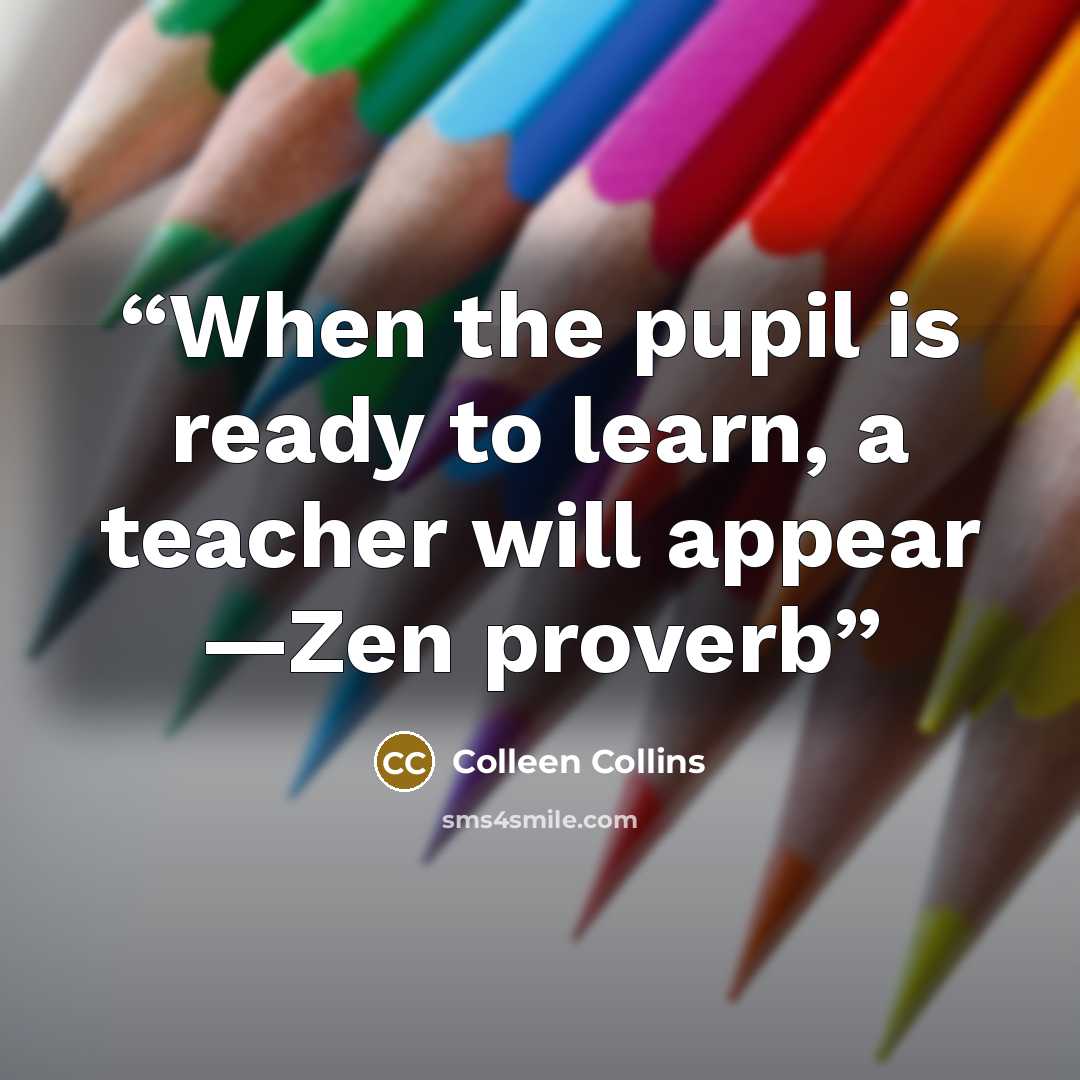 “When the pupil is ready to learn, a teacher will appear —Zen proverb” quote by Colleen Collins