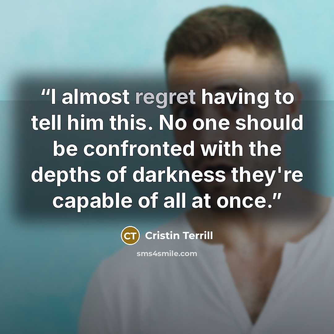 “I almost regret having to tell him this. No one should be confronted with the depths of darkness they're capable of all at once.” quote by Cristin Terrill