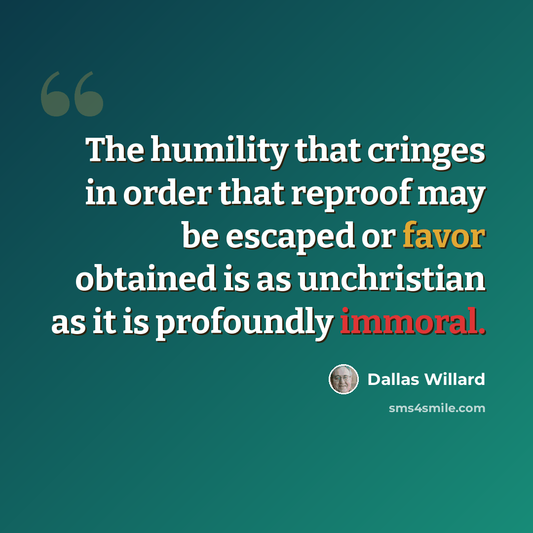 “The humility that cringes in order that reproof may be escaped or favor obtained is as unchristian as it is profoundly immoral.” quote by Dallas Willard
