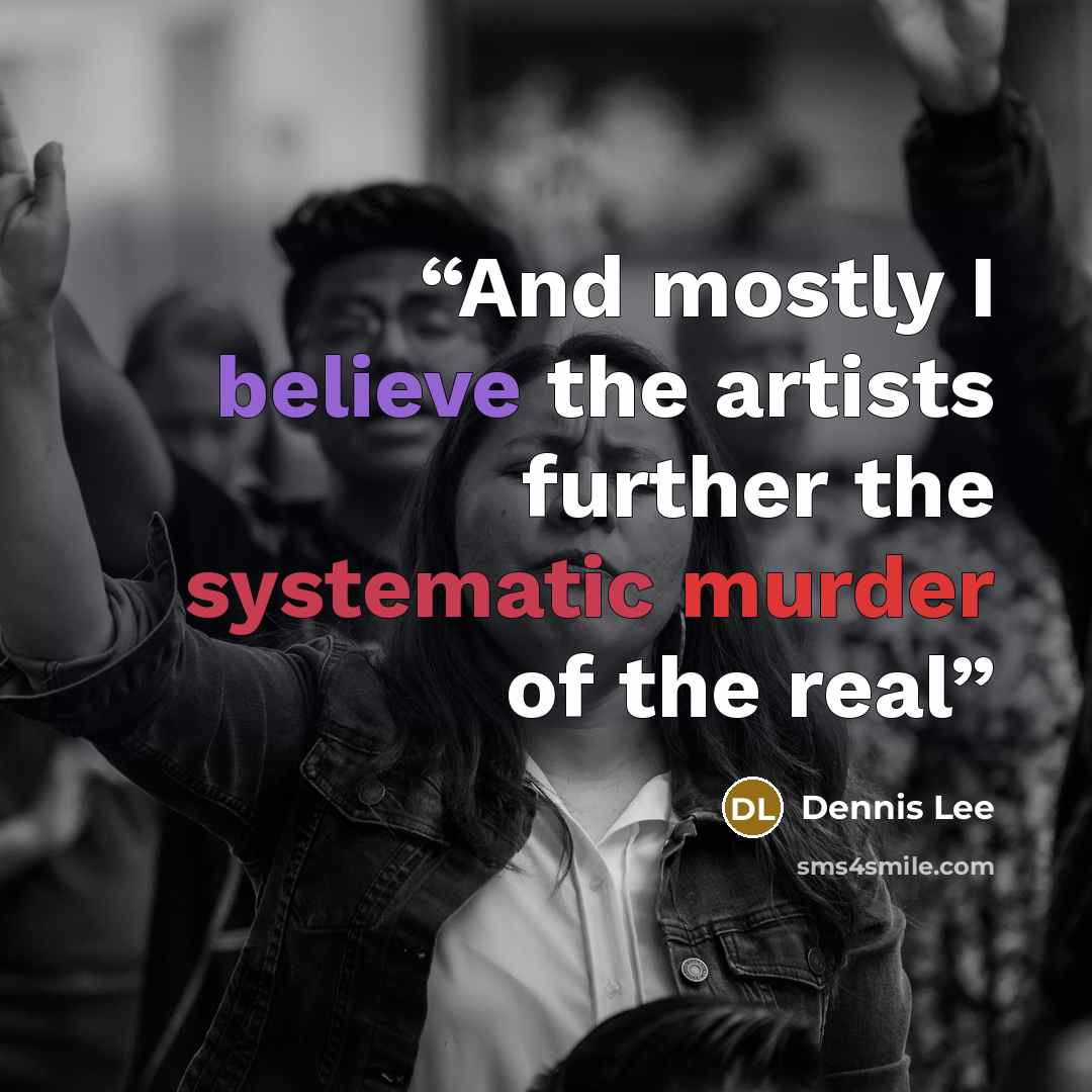 “And mostly I believe the artists further the systematic murder of the real” quote by Dennis Lee