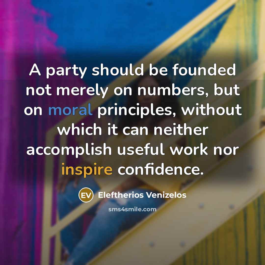 “A party should be founded not merely on numbers, but on moral principles, without which it can neither accomplish useful work nor inspire confidence.” quote by Eleftherios Venizelos