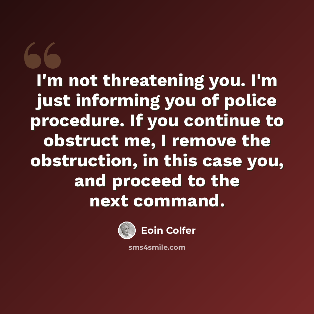 “I'm not threatening you. I'm just informing you of police procedure. If you continue to obstruct me, I remove the obstruction, in this case you, and proceed to the next command.” quote by Eoin Colfer