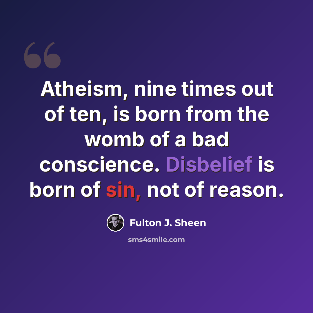 “Atheism, nine times out of ten, is born from the womb of a bad conscience. Disbelief is born of sin, not of reason.” quote by Fulton J. Sheen