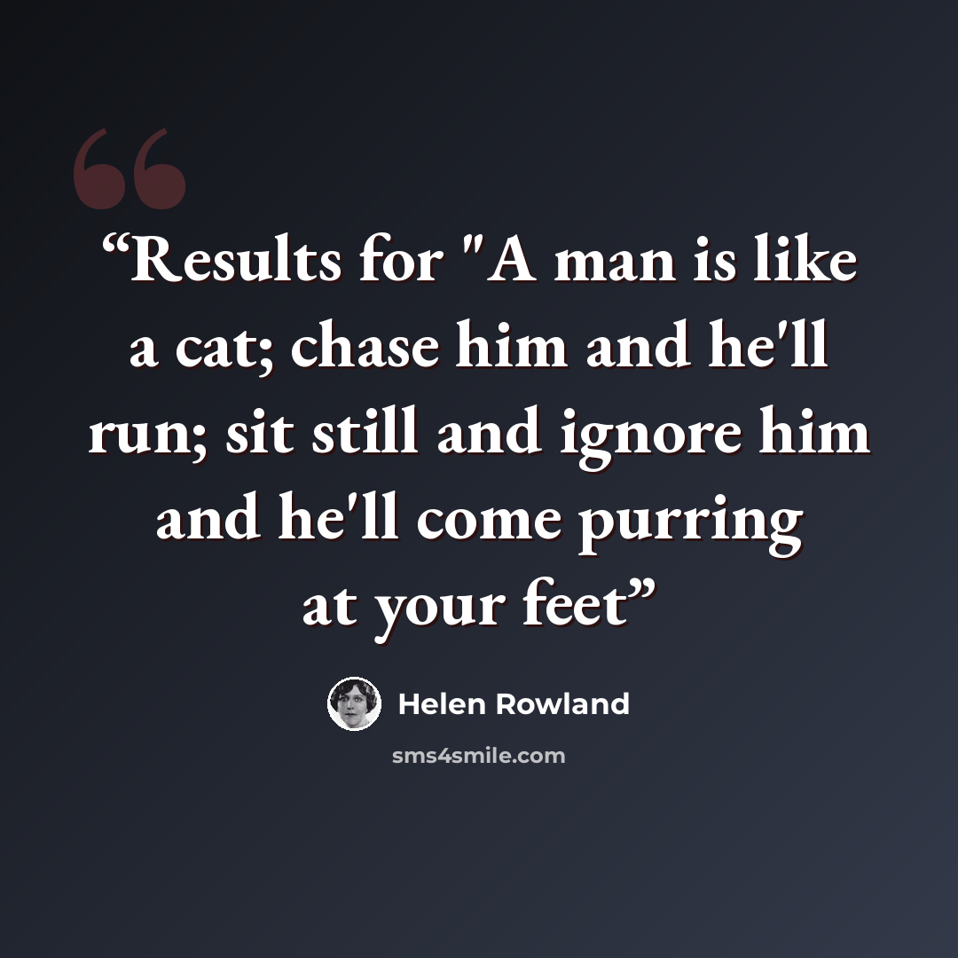“Results for "A man is like a cat; chase him and he'll run; sit still and ignore him and he'll come purring at your feet” quote by Helen Rowland