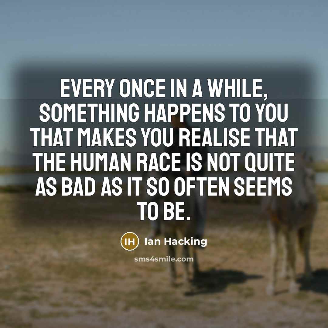 “Every once in a while, something happens to you that makes you realise that the human race is not quite as bad as it so often seems to be.” quote by Ian Hacking