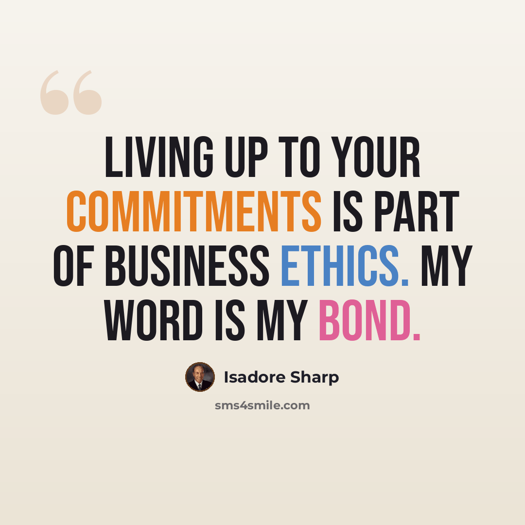 “Living up to your commitments is part of business ethics. My word is my bond.” quote by Isadore Sharp