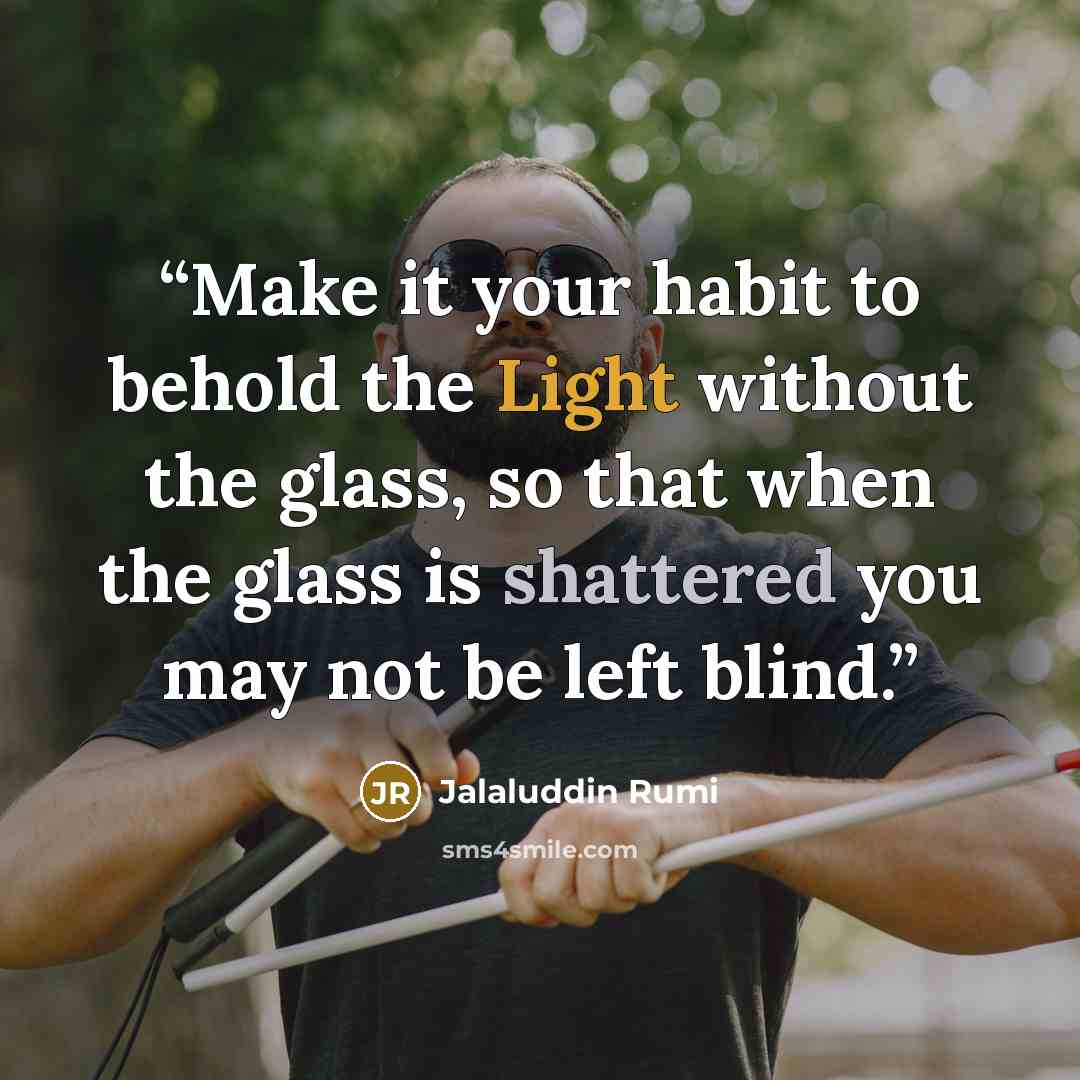 “Make it your habit to behold the Light without the glass, so that when the glass is shattered you may not be left blind.” quote by Jalaluddin Rumi