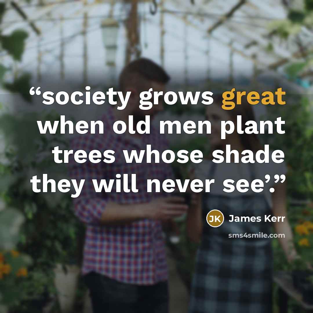“society grows great when old men plant trees whose shade they will never see’.” quote by James Kerr