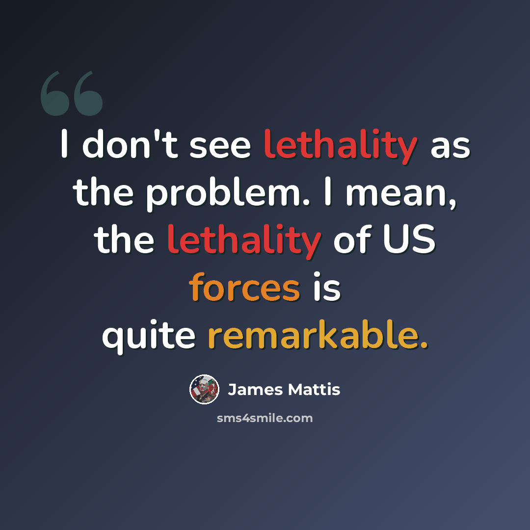 “I don't see lethality as the problem. I mean, the lethality of US forces is quite remarkable.” quote by James Mattis