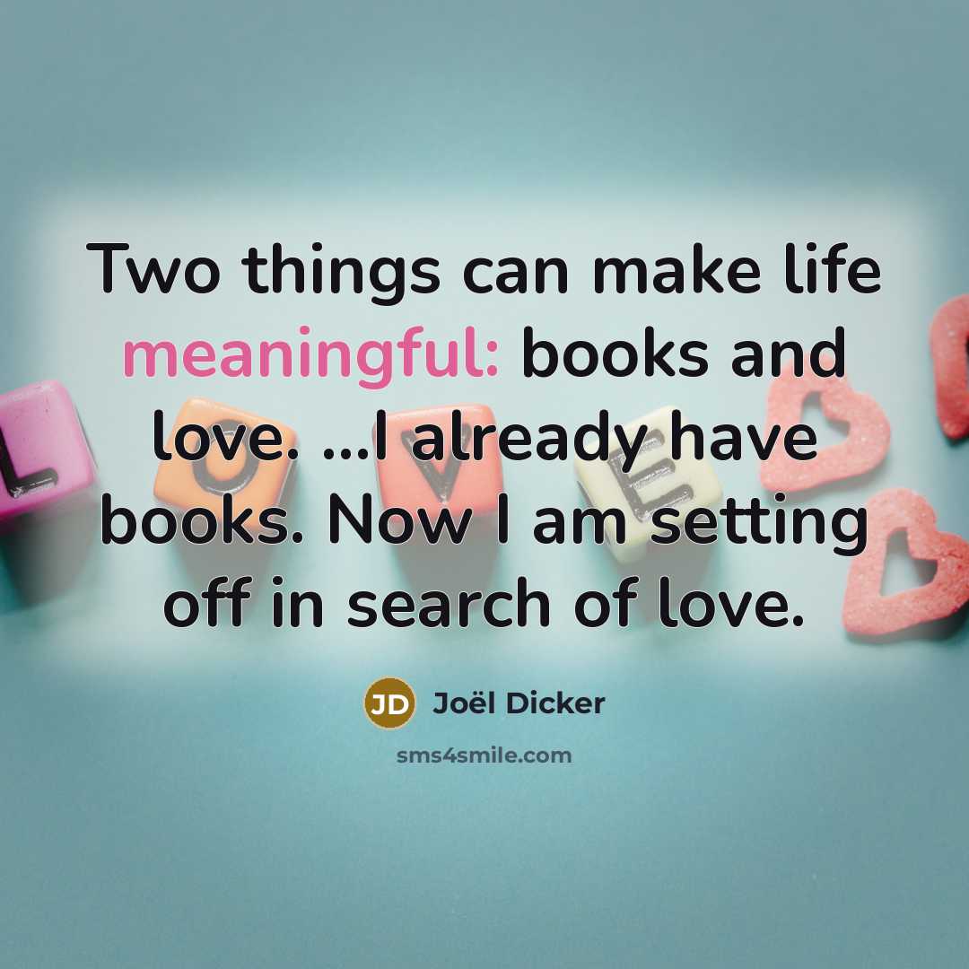 “Two things can make life meaningful: books and love. ...I already have books. Now I am setting off in search of love.” quote by Joel Dicker