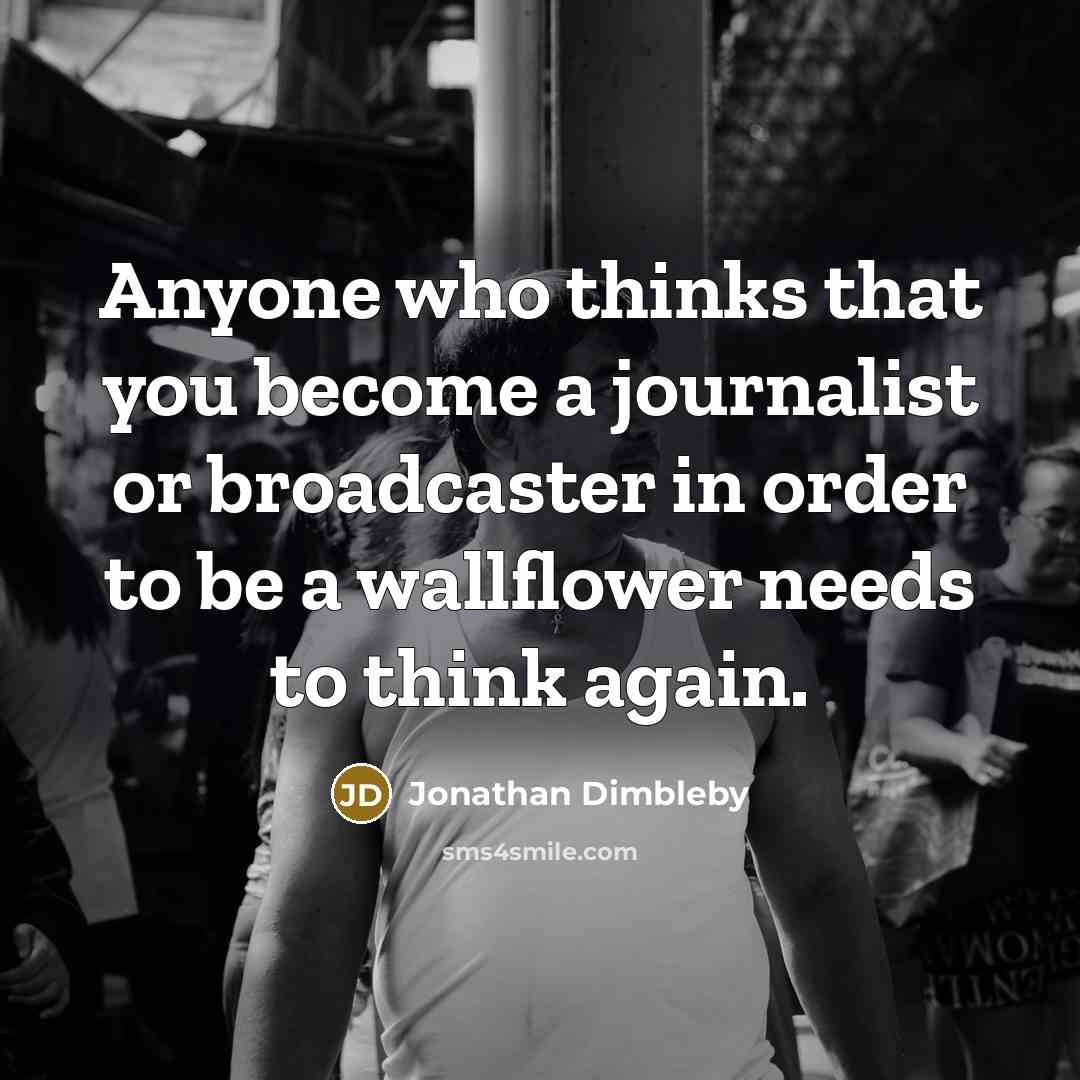 “Anyone who thinks that you become a journalist or broadcaster in order to be a wallflower needs to think again.” quote by Jonathan Dimbleby