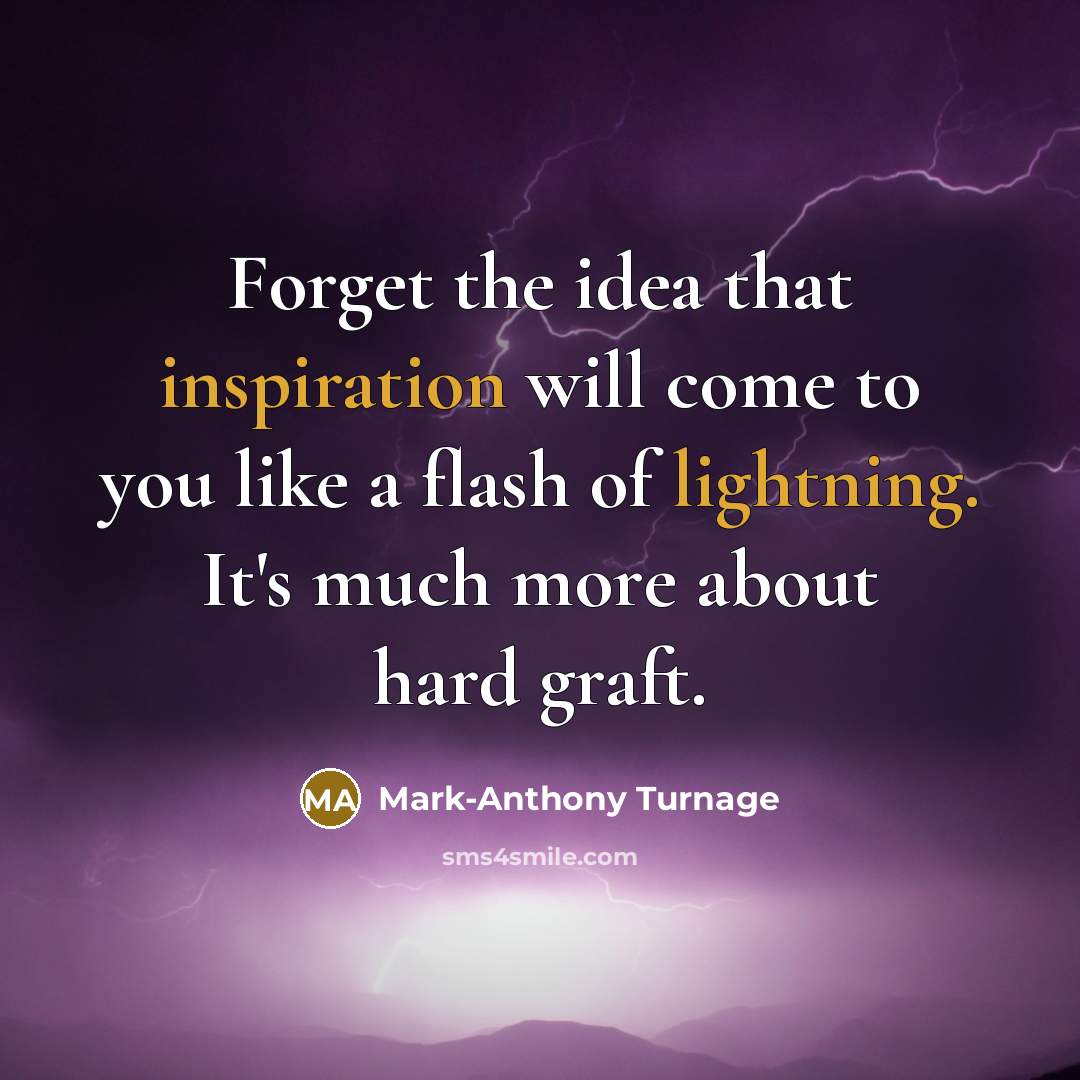 “Forget the idea that inspiration will come to you like a flash of lightning. It's much more about hard graft.” quote by Mark-Anthony Turnage