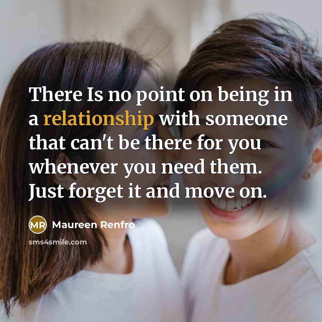 “There Is no point on being in a relationship with someone that can't be there for you whenever you need them. Just forget it and move on.” quote by Maureen Renfro