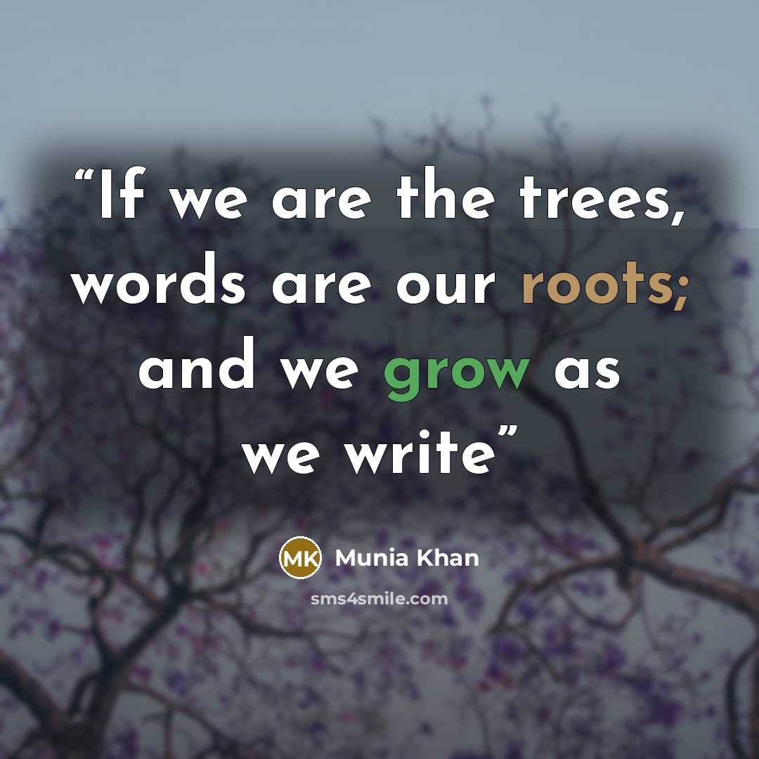 “If we are the trees, words are our roots; and we grow as we write” quote by Munia Khan
