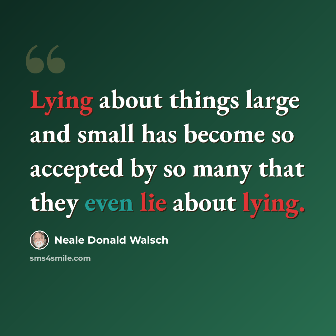 “Lying about things large and small has become so accepted by so many that they even lie about lying.” quote by Neale Donald Walsch
