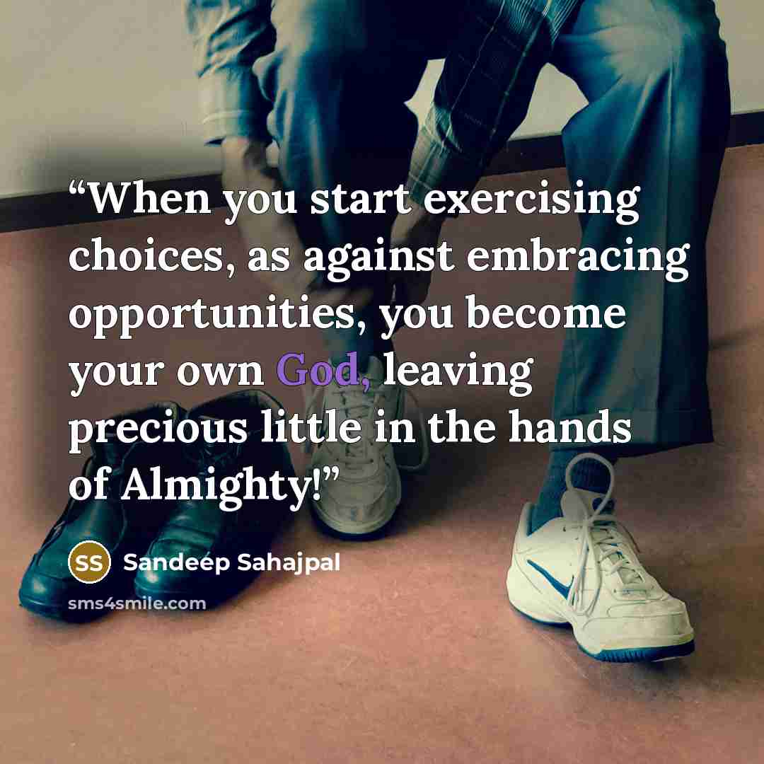 “When you start exercising choices, as against embracing opportunities, you become your own God, leaving precious little in the hands of Almighty!” quote by Sandeep Sahajpal