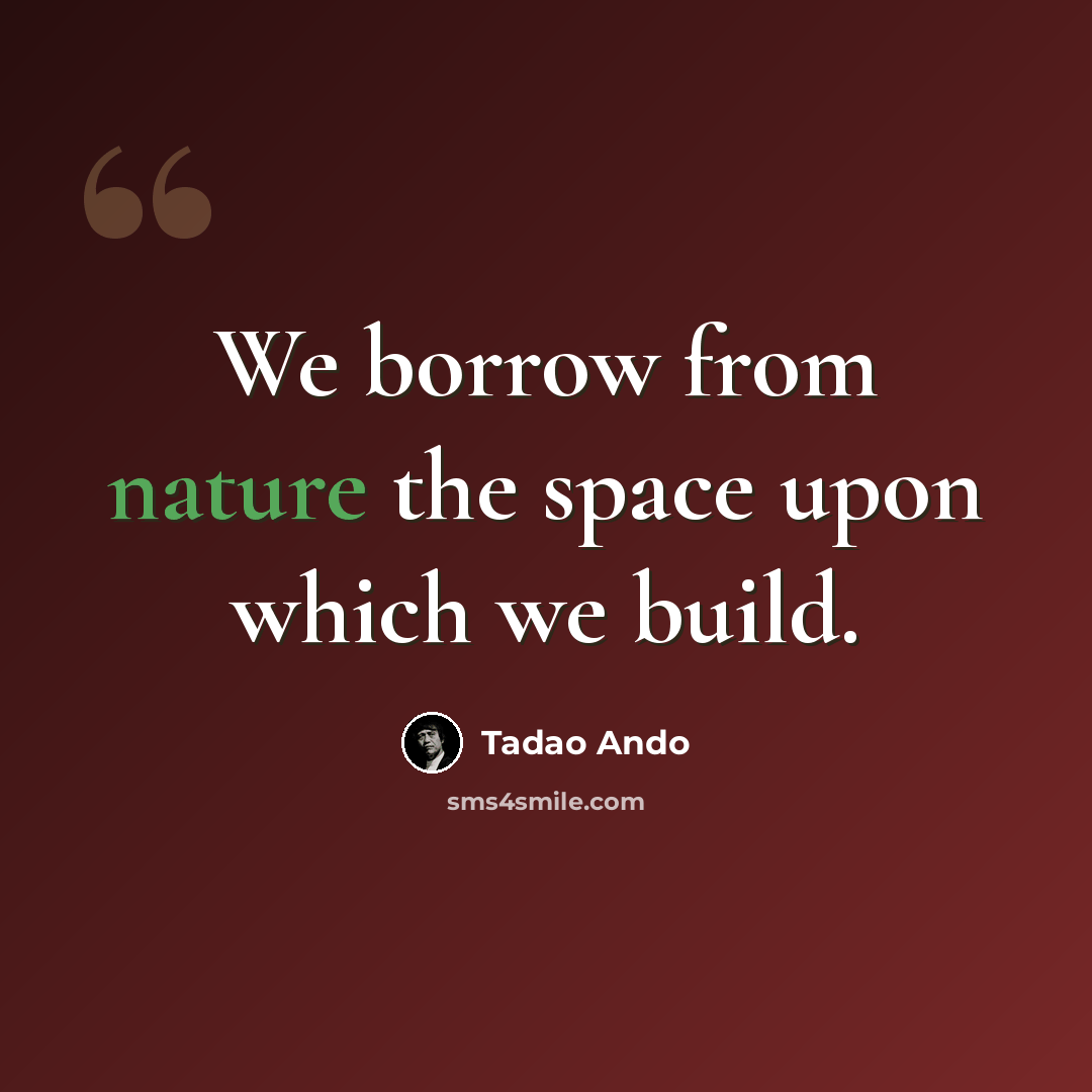 “We borrow from nature the space upon which we build.” quote by Tadao Ando