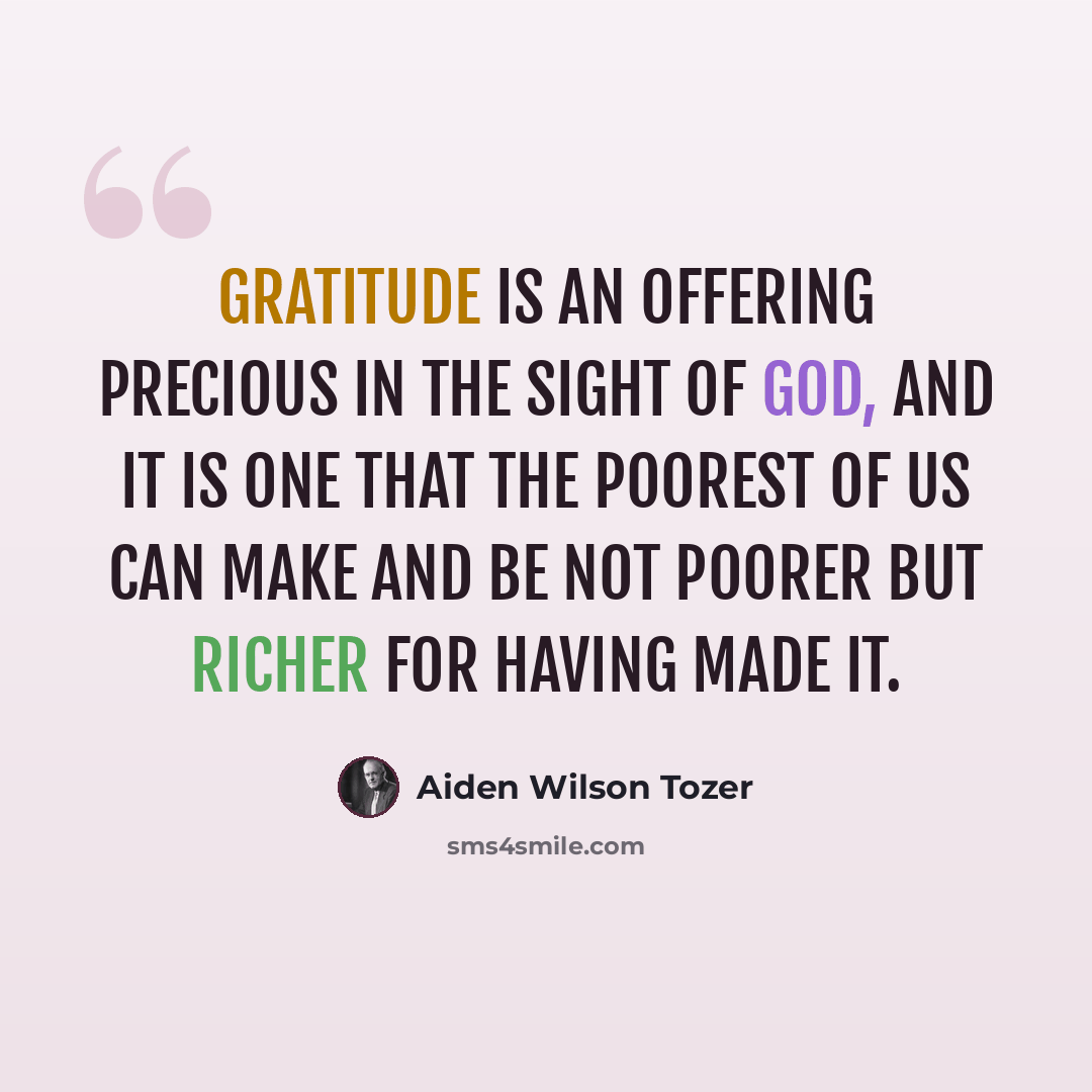 “Gratitude is an offering precious in the sight of God, and it is one that the poorest of us can make and be not poorer but richer for having made it.” quote by Aiden Wilson Tozer