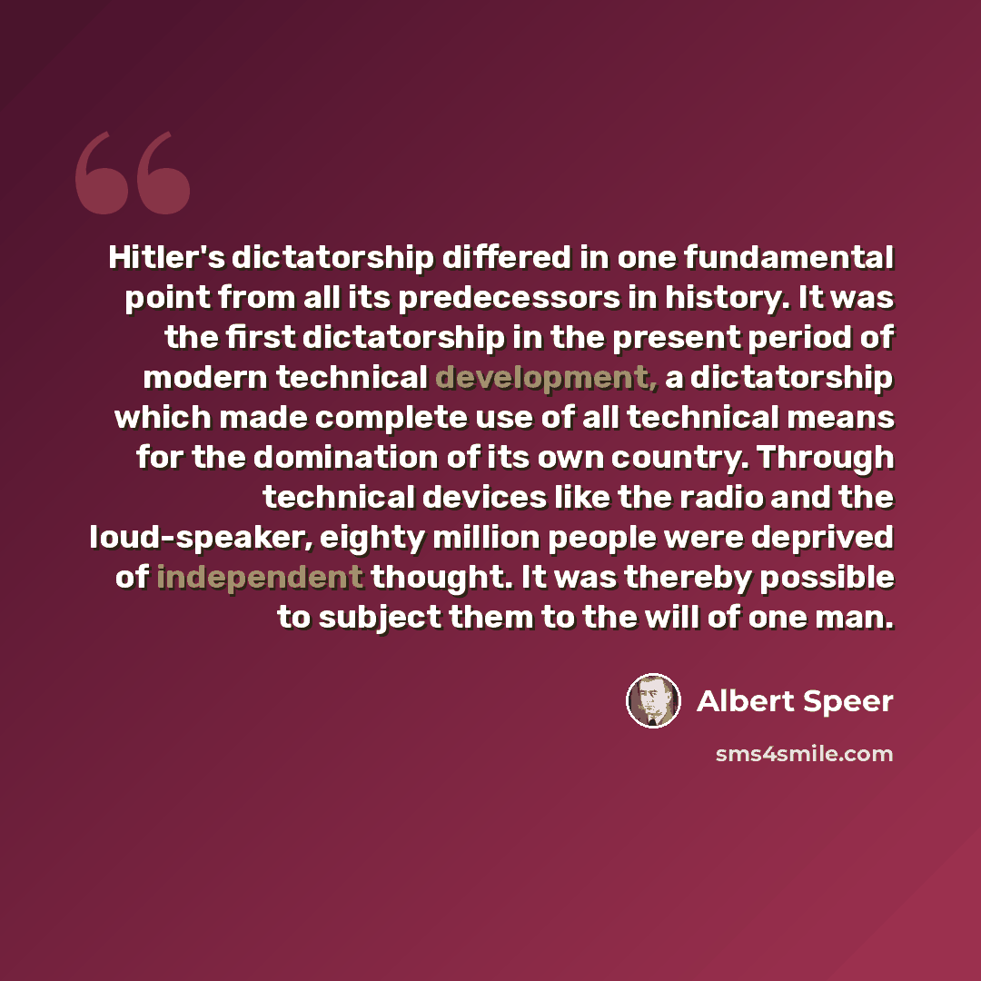 “Hitler's dictatorship differed in one fundamental point from all its predecessors in history. It was the first dictatorship in the present period of modern technical development, a dictatorship which made complete use of all technical means for the domination of its own country. Through technical…” quote by Albert Speer