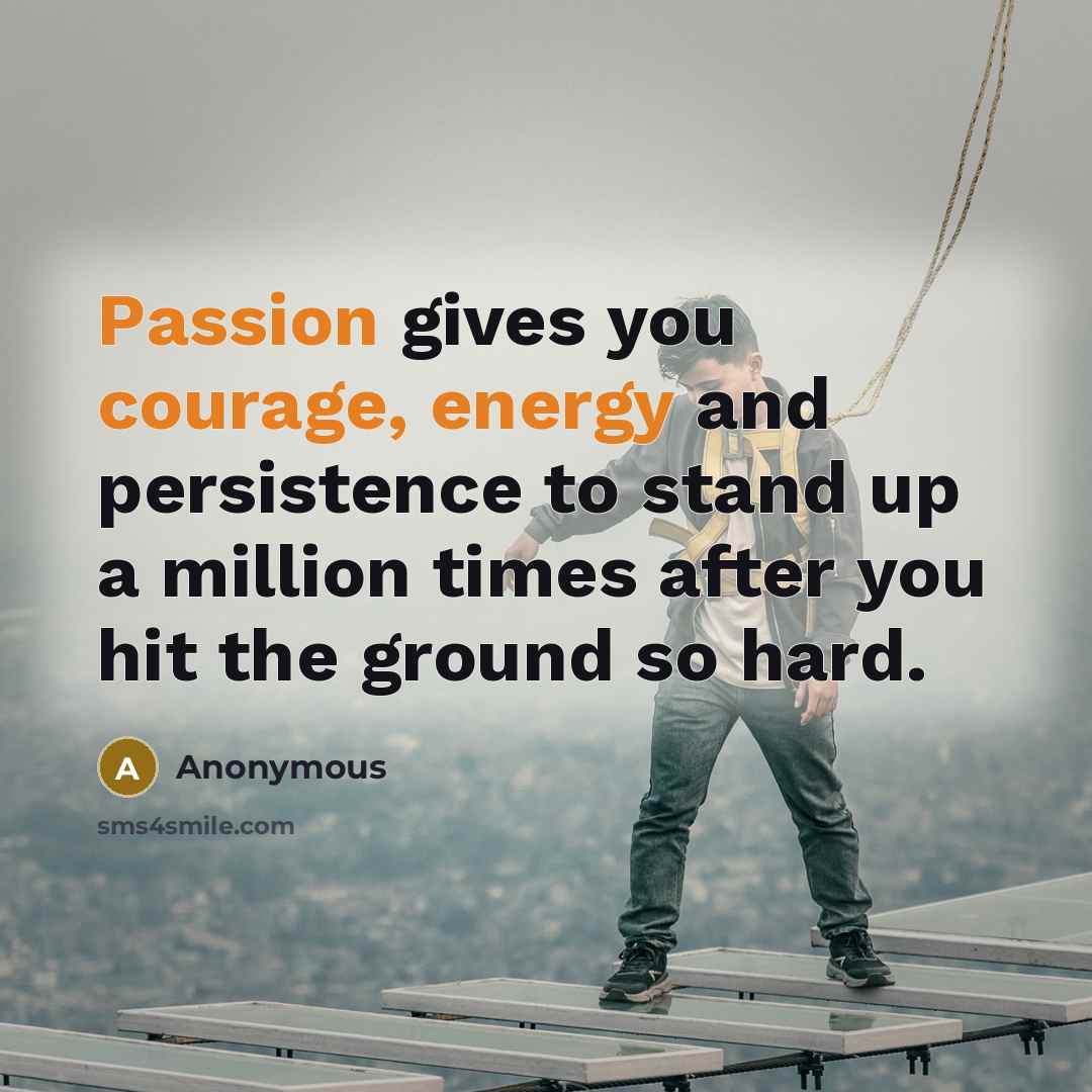 “Passion gives you courage, energy and persistence to stand up a million times after you hit the ground so hard.” quote by Anonymous