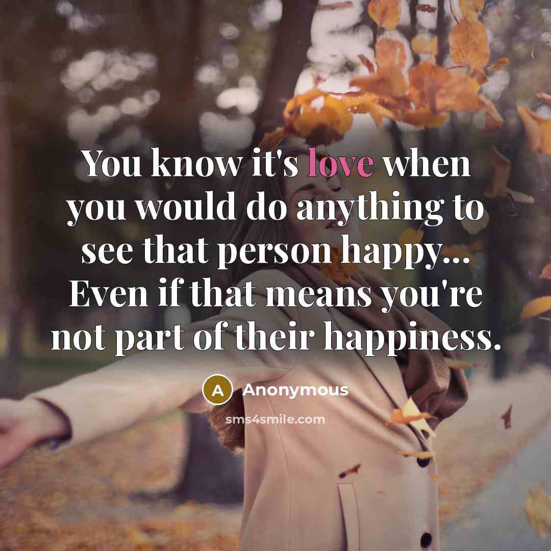 “You know it's love when you would do anything to see that person happy... Even if that means you're not part of their happiness.” quote by Anonymous