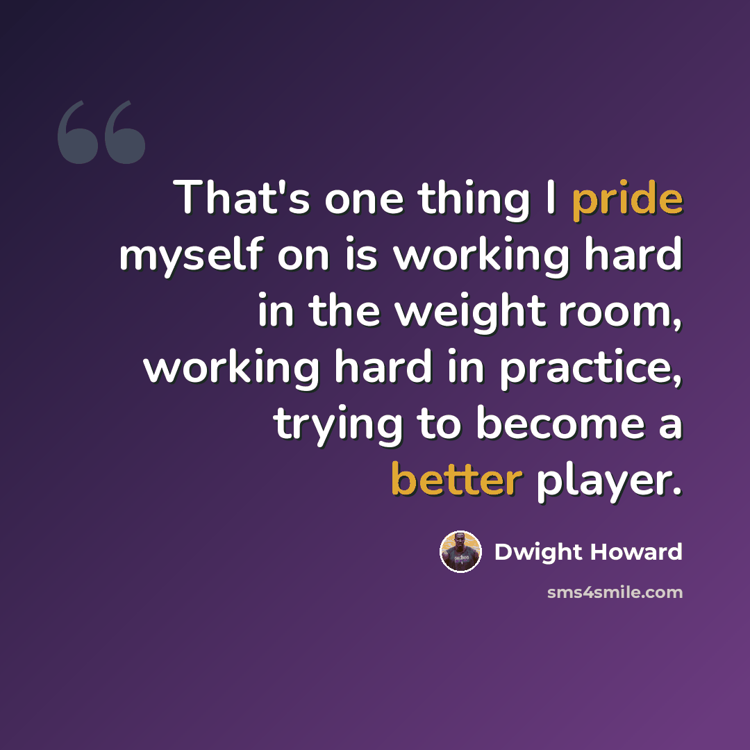 “That's one thing I pride myself on is working hard in the weight room, working hard in practice, trying to become a better player.” quote by Dwight Howard
