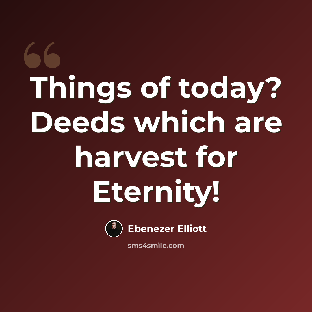 “Things of today? Deeds which are harvest for Eternity!” quote by Ebenezer Elliott