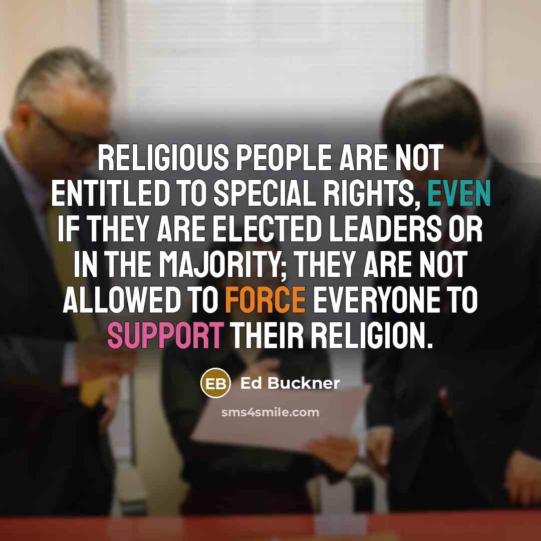 “Religious people are not entitled to special rights, even if they are elected leaders or in the majority; they are not allowed to force everyone to support their religion.” quote by Ed Buckner