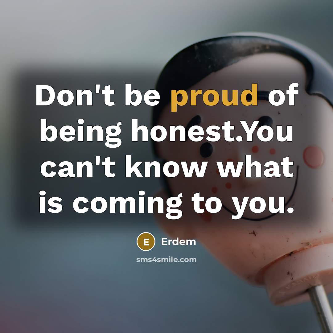 “Don't be proud of being honest.You can't know what is coming to you.” quote by Erdem