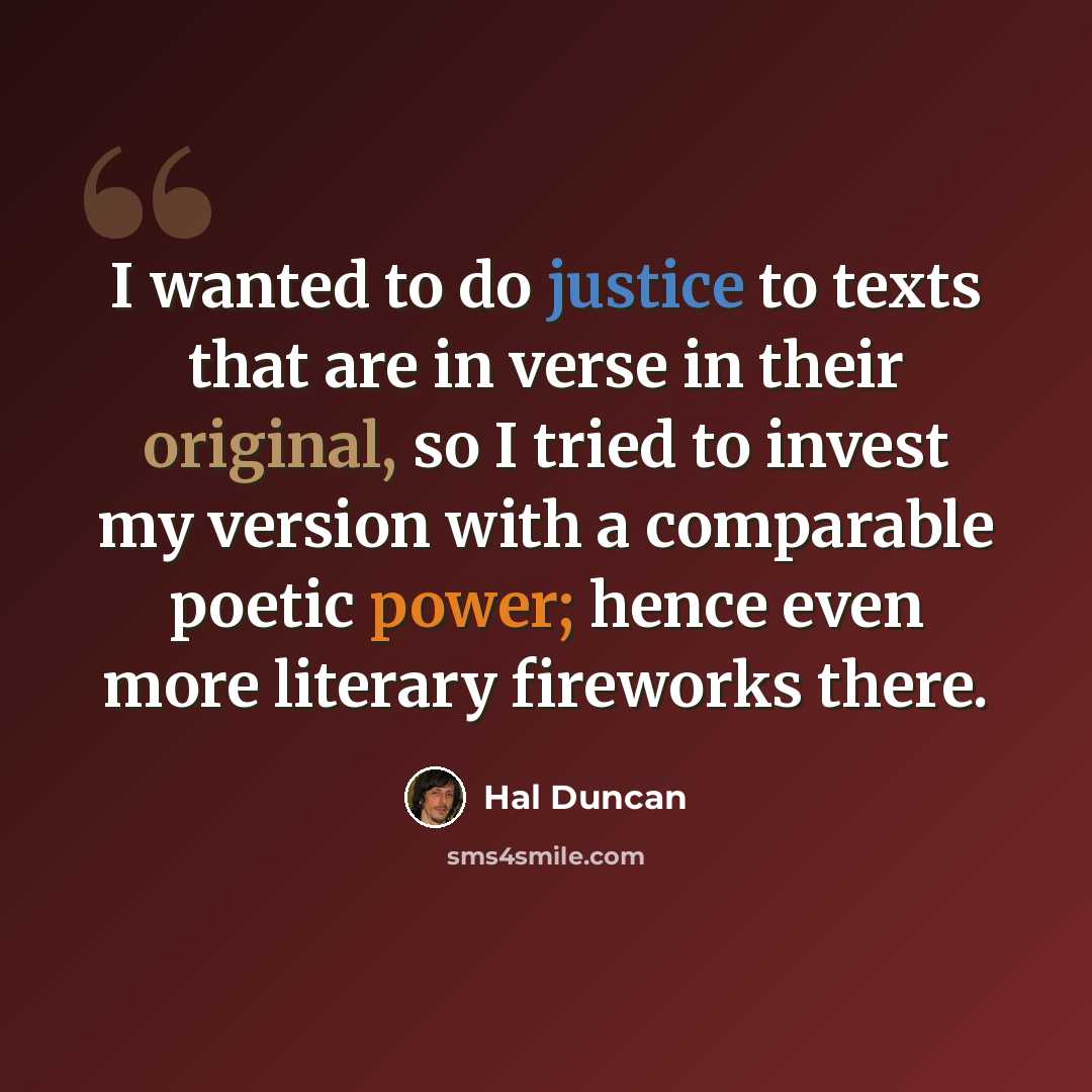 “I wanted to do justice to texts that are in verse in their original, so I tried to invest my version with a comparable poetic power; hence even more literary fireworks there.” quote by Hal Duncan