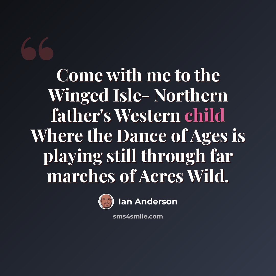 “Come with me to the Winged Isle- Northern father's Western child Where the Dance of Ages is playing still through far marches of Acres Wild.” quote by Ian Anderson