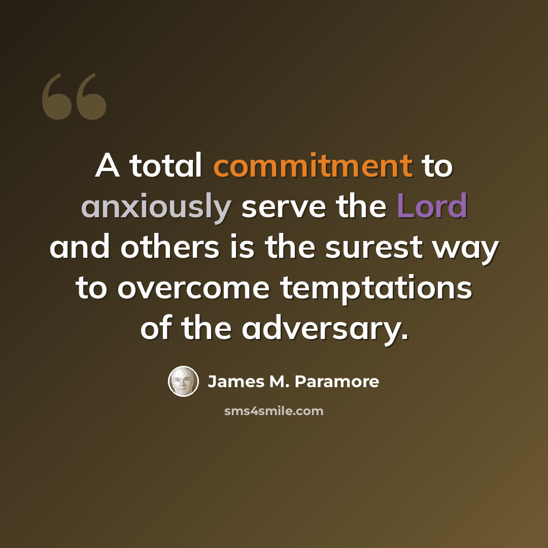 “A total commitment to anxiously serve the Lord and others is the surest way to overcome temptations of the adversary.” quote by James M. Paramore