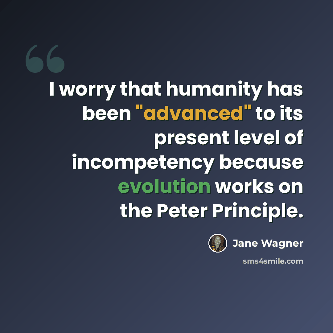 “I worry that humanity has been "advanced" to its present level of incompetency because evolution works on the Peter Principle.” quote by Jane Wagner
