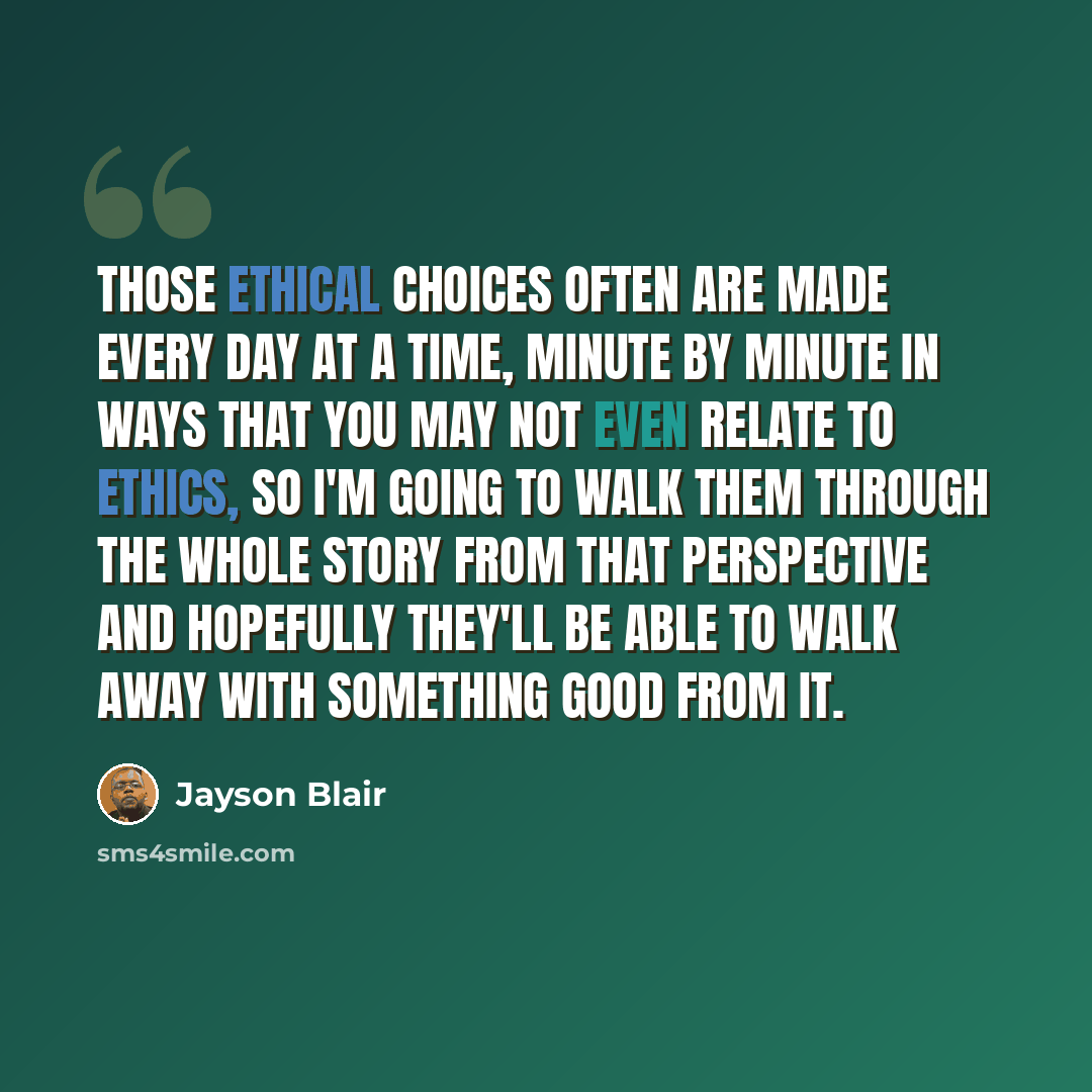 “Those ethical choices often are made every day at a time, minute by minute in ways that you may not even relate to ethics, so I'm going to walk them through the whole story from that perspective and hopefully they'll be able to walk away with something good from it.” quote by Jayson Blair