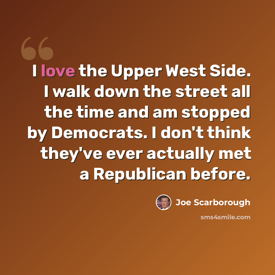 “I love the Upper West Side. I walk down the street all the time and am stopped by Democrats. I don't think they've ever actually met a Republican before.” quote by Joe Scarborough