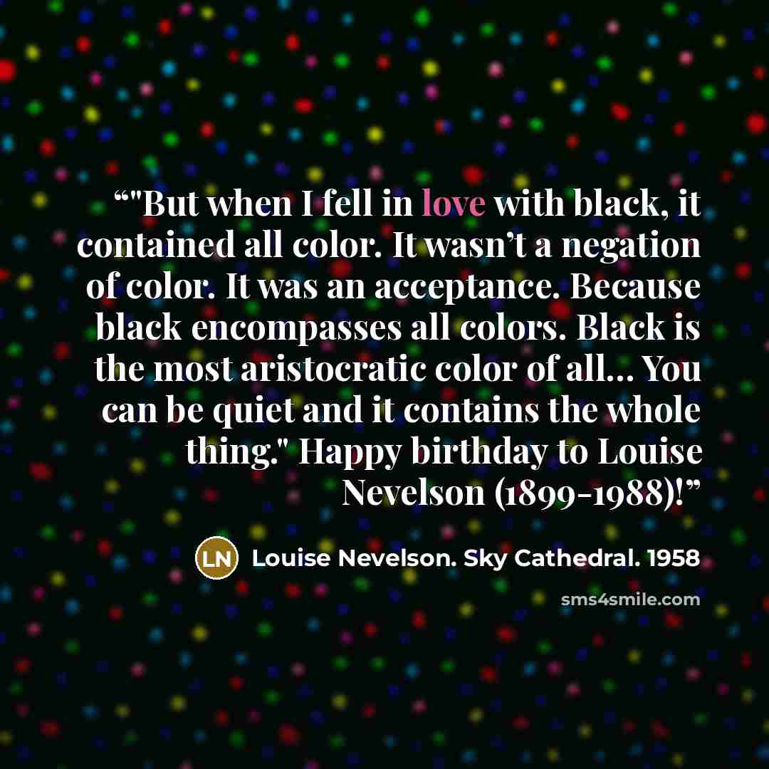 “‎"But when I fell in love with black, it contained all color. It wasn’t a negation of color. It was an acceptance. Because black encompasses all colors. Black is the most aristocratic color of all… You can be quiet and it contains the whole thing." Happy birthday to Louise Nevelson (1899-1988)!” quote by Louise Nevelson. Sky Cathedral. 1958
