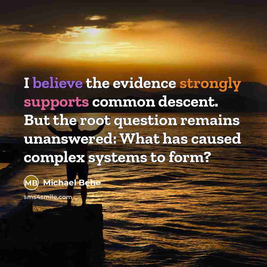 “I believe the evidence strongly supports common descent. But the root question remains unanswered: What has caused complex systems to form?” quote by Michael Behe