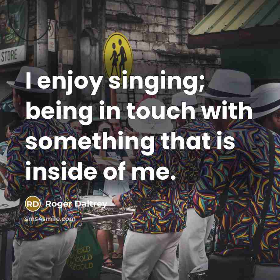 “I enjoy singing; being in touch with something that is inside of me.” quote by Roger Daltrey